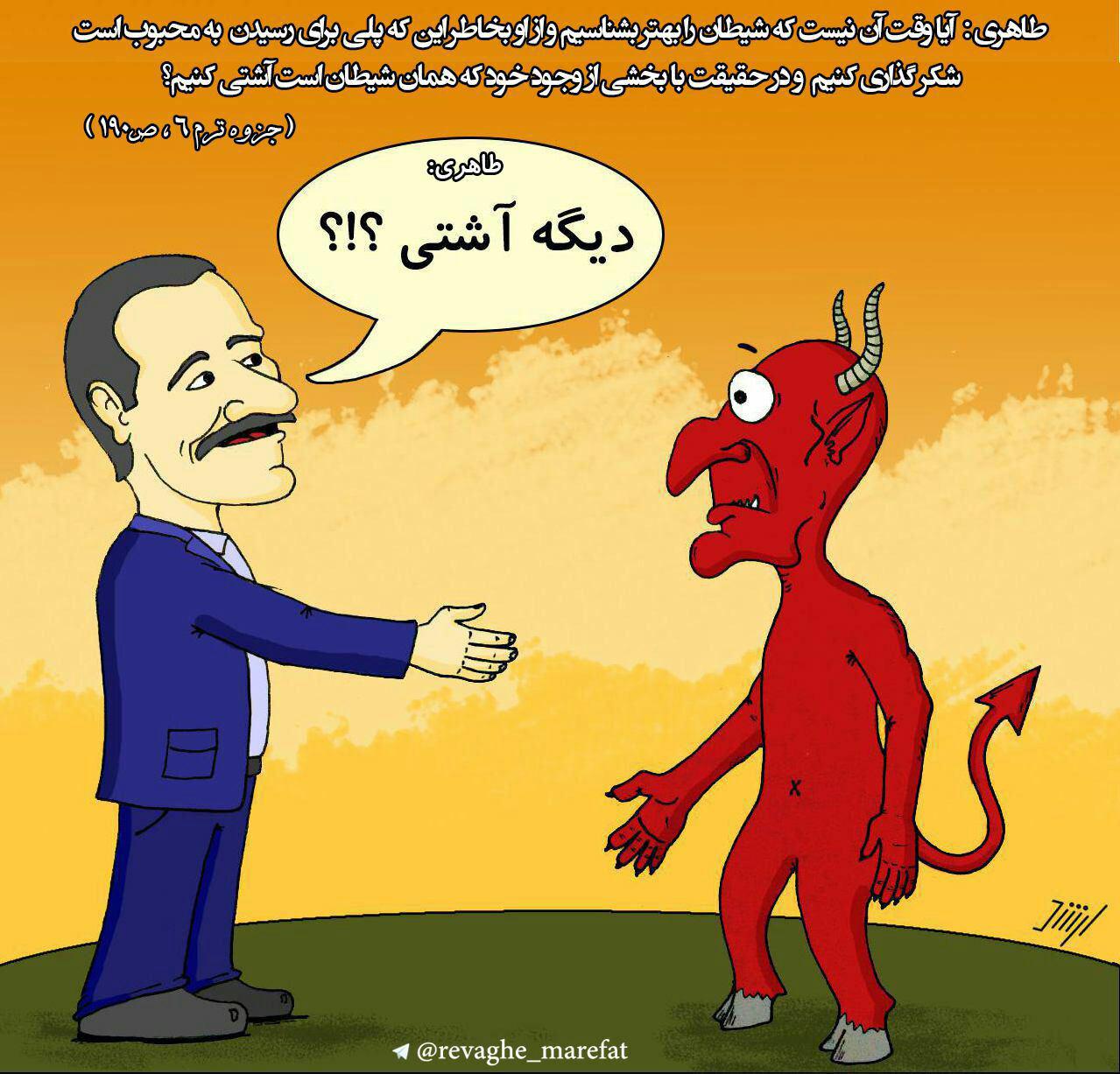 1) طاهری: آیا وقت آن نیست که شیطان را بهتر بشناسیم و از او بخاطر این که پلی برای رسیدن به محبوب است شکرگذاری کنیم و در حقیقت با بخشی از وجود خود که همان شیطان است آشتی کنیم؟(جزوه ترم 6، ص 190)